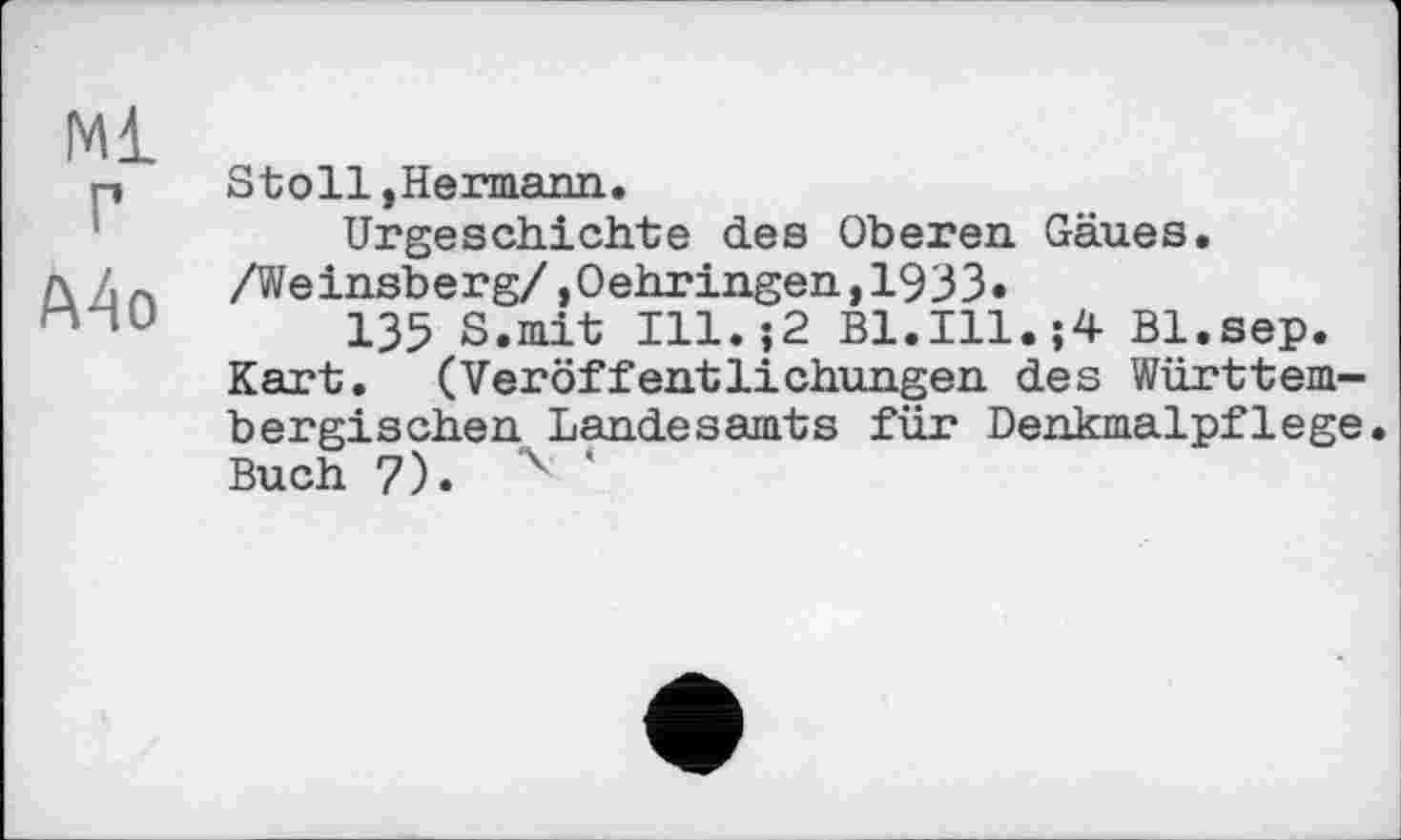 ﻿Ml г
Mo
Stoll»Hermann.
Urgeschichte des Oberen Gäues. /Weinsberg/»Oehringen,1933•
135 S.mit Ill.;2 Bl.I11.J4 Bl.sep. Kart. (Veröffentlichungen des Württem-bergischen Landesamts für Denkmalpflege. Buch 7). 4